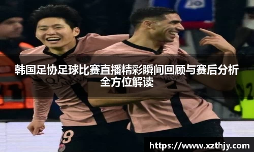 韩国足协足球比赛直播精彩瞬间回顾与赛后分析全方位解读