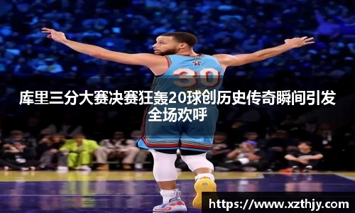 库里三分大赛决赛狂轰20球创历史传奇瞬间引发全场欢呼