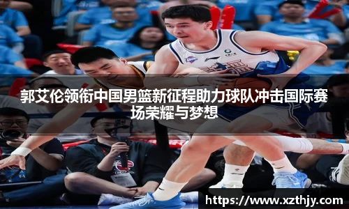 郭艾伦领衔中国男篮新征程助力球队冲击国际赛场荣耀与梦想