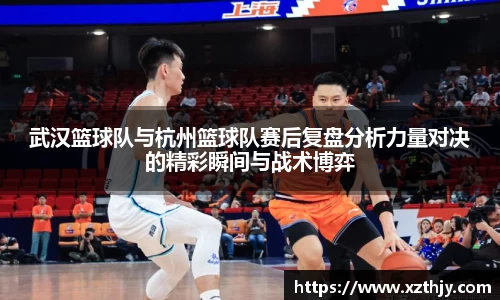 武汉篮球队与杭州篮球队赛后复盘分析力量对决的精彩瞬间与战术博弈